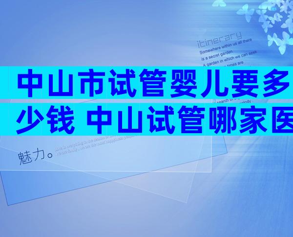 中山市试管婴儿要多少钱 中山试管哪家医院好